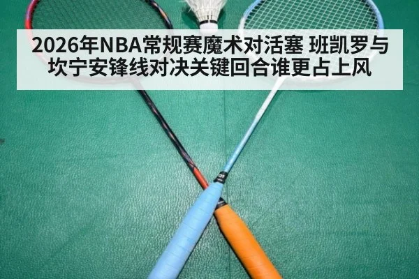 2026年NBA常规赛魔术对活塞 班凯罗与坎宁安锋线对决关键回合谁更占上风