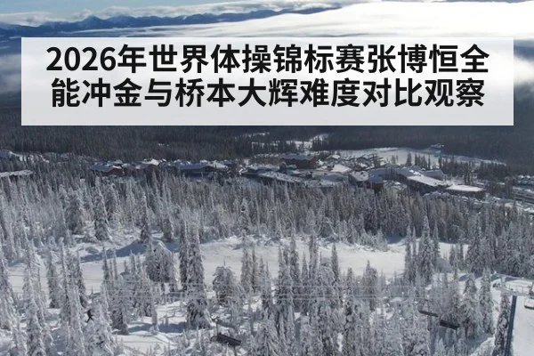 2026年世界体操锦标赛张博恒全能冲金与桥本大辉难度对比观察