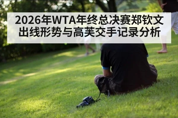 2026年WTA年终总决赛郑钦文出线形势与高芙交手记录分析